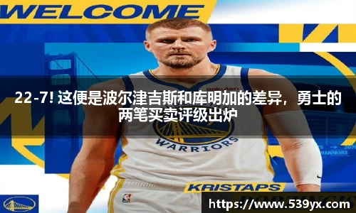 22-7! 这便是波尔津吉斯和库明加的差异，勇士的两笔买卖评级出炉